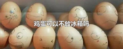 ​鸡蛋不放在冰箱能放多久 鸡蛋不放在冰箱里可以放多久